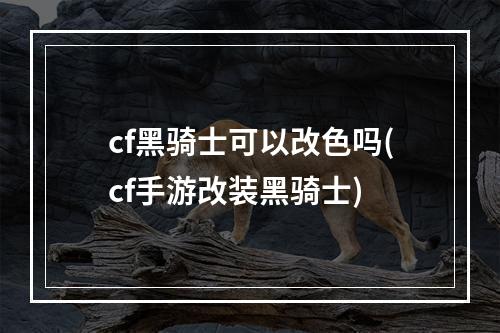 cf黑骑士可以改色吗(cf手游改装黑骑士)