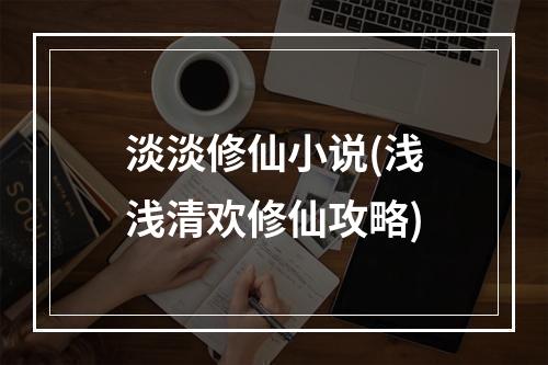 淡淡修仙小说(浅浅清欢修仙攻略)