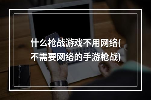 什么枪战游戏不用网络(不需要网络的手游枪战)