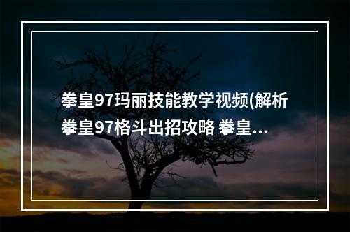 拳皇97玛丽技能教学视频(解析拳皇97格斗出招攻略 拳皇97玛丽出招表)