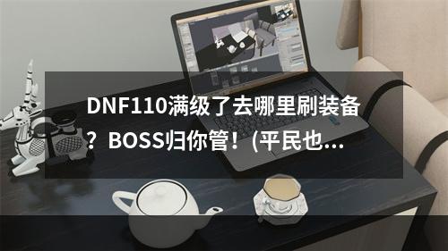 DNF110满级了去哪里刷装备？BOSS归你管！(平民也有打装备好去处)