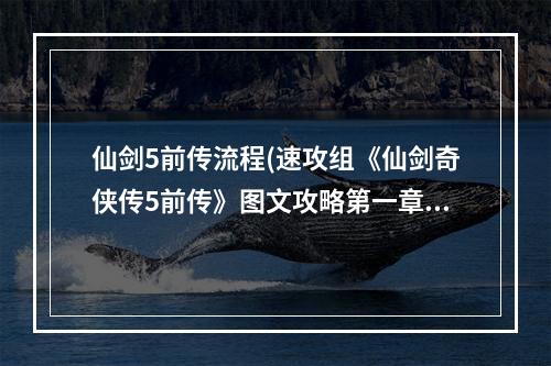 仙剑5前传流程(速攻组《仙剑奇侠传5前传》图文攻略第一章远潮初起)