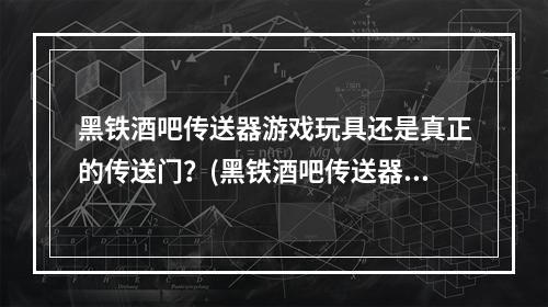 黑铁酒吧传送器游戏玩具还是真正的传送门？(黑铁酒吧传送器穿越时间空间的奇异体验)