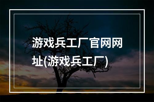 游戏兵工厂官网网址(游戏兵工厂)