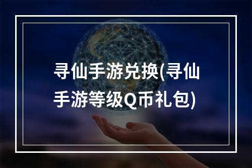 寻仙手游兑换(寻仙手游等级Q币礼包)