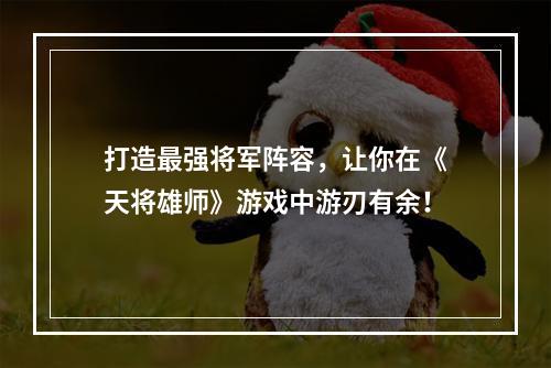 打造最强将军阵容，让你在《天将雄师》游戏中游刃有余！