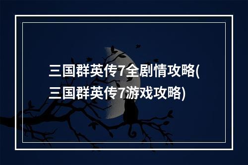 三国群英传7全剧情攻略(三国群英传7游戏攻略)