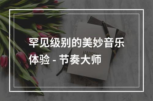 罕见级别的美妙音乐体验 - 节奏大师