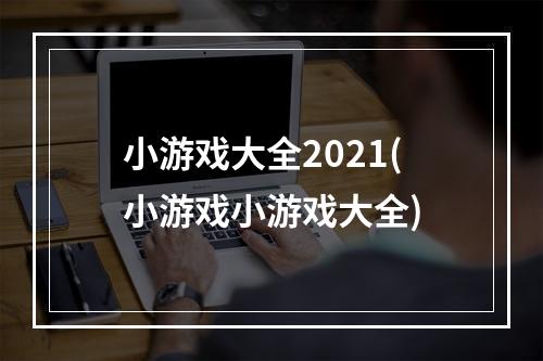 小游戏大全2021(小游戏小游戏大全)