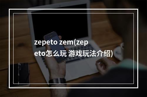 zepeto zem(zepeto怎么玩 游戏玩法介绍)