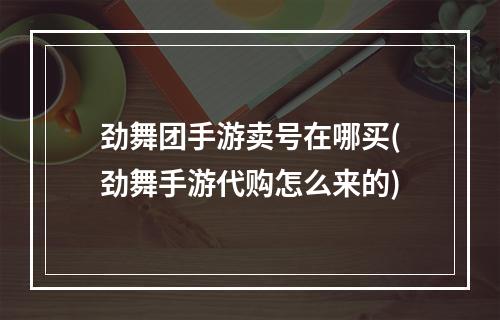 劲舞团手游卖号在哪买(劲舞手游代购怎么来的)