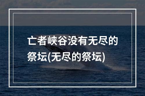 亡者峡谷没有无尽的祭坛(无尽的祭坛)