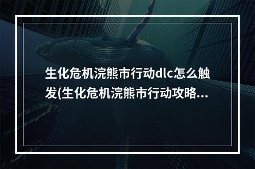 生化危机浣熊市行动dlc怎么触发(生化危机浣熊市行动攻略)