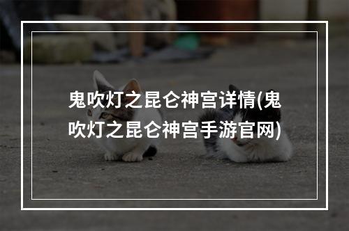 鬼吹灯之昆仑神宫详情(鬼吹灯之昆仑神宫手游官网)