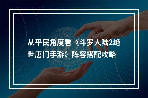 从平民角度看《斗罗大陆2绝世唐门手游》阵容搭配攻略