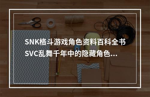 SNK格斗游戏角色资料百科全书SVC乱舞千年中的隐藏角色有哪些？（探秘SVC乱舞千年隐藏角色）