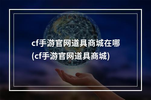 cf手游官网道具商城在哪(cf手游官网道具商城)