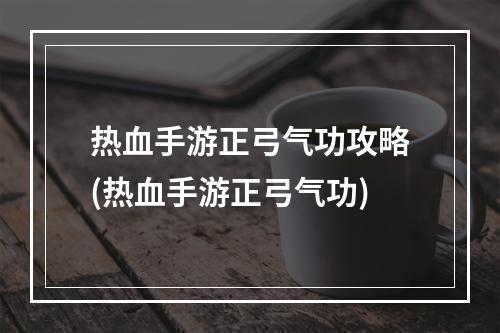 热血手游正弓气功攻略(热血手游正弓气功)