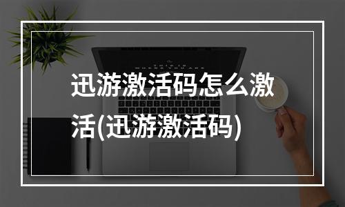 迅游激活码怎么激活(迅游激活码)