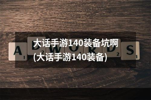 大话手游140装备坑啊(大话手游140装备)