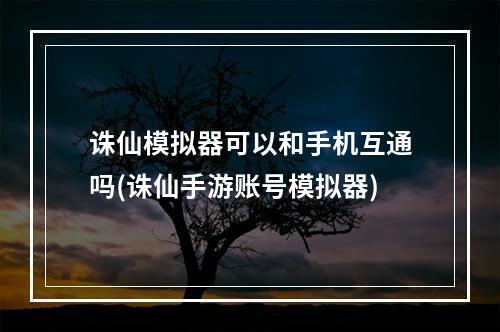 诛仙模拟器可以和手机互通吗(诛仙手游账号模拟器)