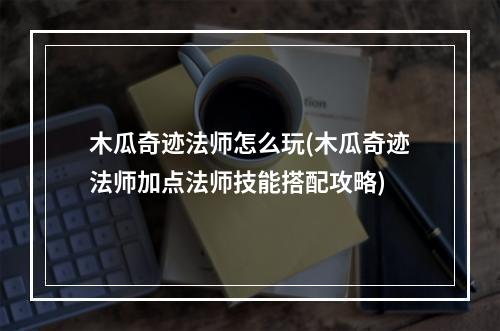 木瓜奇迹法师怎么玩(木瓜奇迹法师加点法师技能搭配攻略)