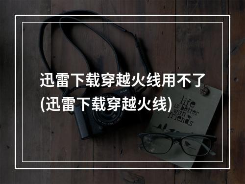 迅雷下载穿越火线用不了(迅雷下载穿越火线)