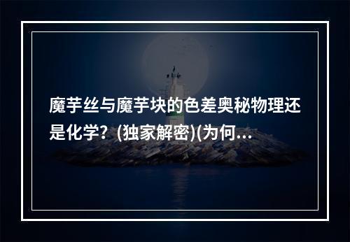 魔芋丝与魔芋块的色差奥秘物理还是化学？(独家解密)(为何黑白两色的魔芋是如此不同？(科学探究))