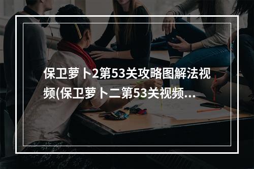 保卫萝卜2第53关攻略图解法视频(保卫萝卜二第53关视频攻略)