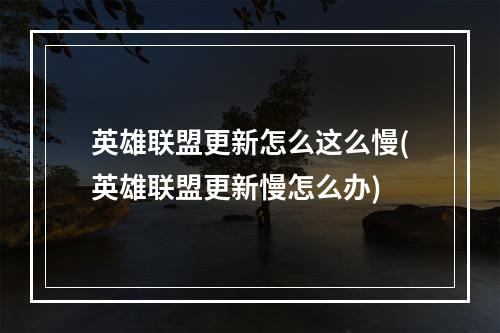 英雄联盟更新怎么这么慢(英雄联盟更新慢怎么办)