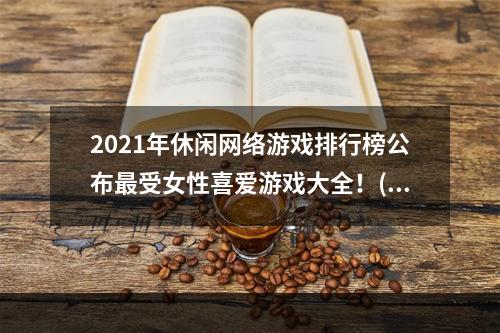 2021年休闲网络游戏排行榜公布最受女性喜爱游戏大全！(打破性别界限，畅玩游戏乐趣)