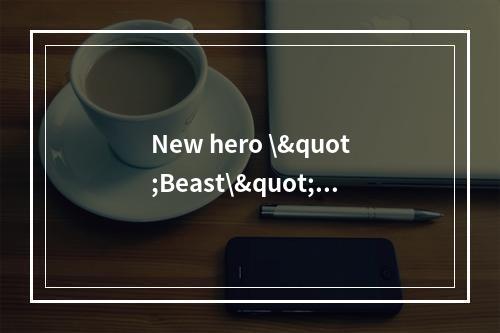 New hero \"Beast\" brings excitement to DOTA2; Technical changes to \&