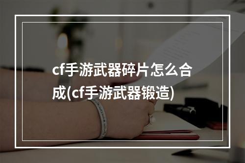 cf手游武器碎片怎么合成(cf手游武器锻造)