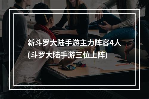 新斗罗大陆手游主力阵容4人(斗罗大陆手游三位上阵)