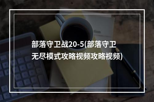 部落守卫战20-5(部落守卫无尽模式攻略视频攻略视频)