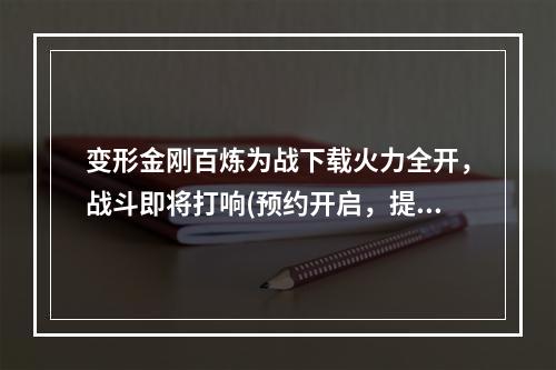 变形金刚百炼为战下载火力全开，战斗即将打响(预约开启，提前下载)