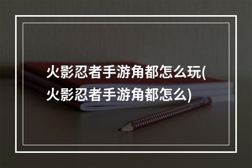 火影忍者手游角都怎么玩(火影忍者手游角都怎么)