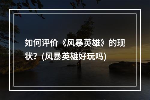 如何评价《风暴英雄》的现状？(风暴英雄好玩吗)