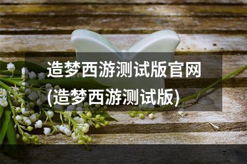 造梦西游测试版官网(造梦西游测试版)