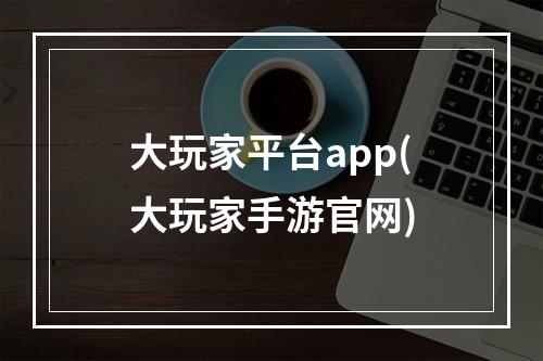 大玩家平台app(大玩家手游官网)