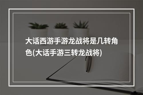 大话西游手游龙战将是几转角色(大话手游三转龙战将)