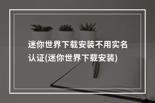 迷你世界下载安装不用实名认证(迷你世界下载安装)