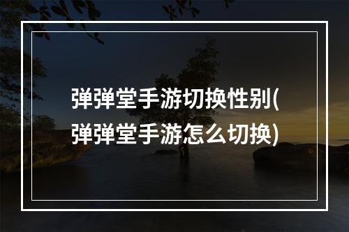 弹弹堂手游切换性别(弹弹堂手游怎么切换)