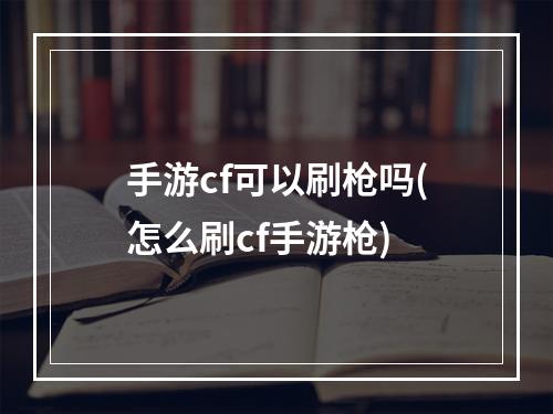 手游cf可以刷枪吗(怎么刷cf手游枪)