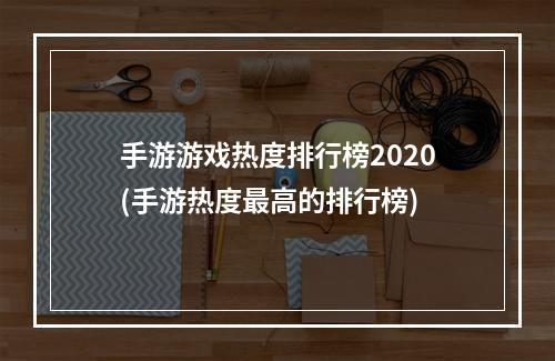 手游游戏热度排行榜2020(手游热度最高的排行榜)