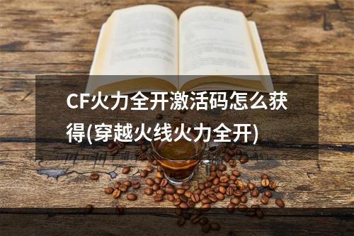 CF火力全开激活码怎么获得(穿越火线火力全开)