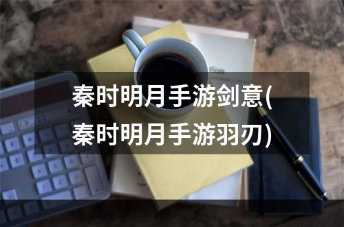 秦时明月手游剑意(秦时明月手游羽刃)