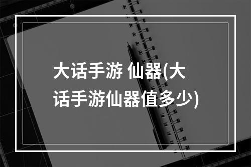 大话手游 仙器(大话手游仙器值多少)