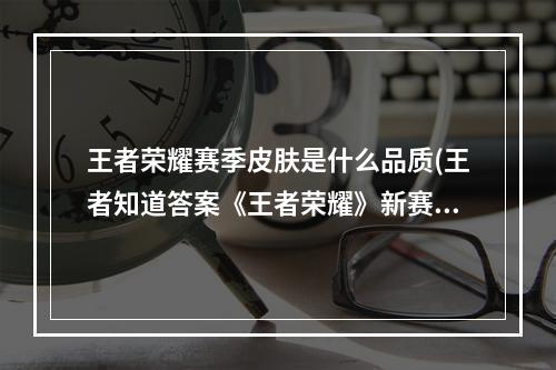 王者荣耀赛季皮肤是什么品质(王者知道答案《王者荣耀》新赛季赛季皮肤的品质属于)