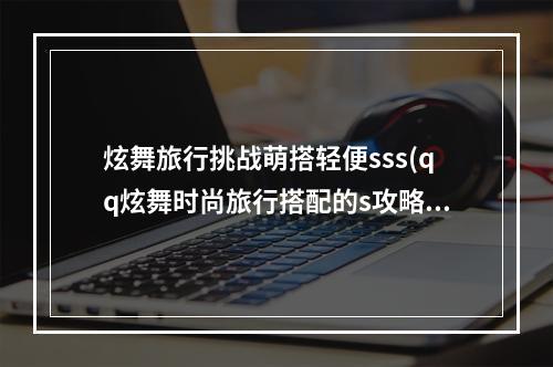 炫舞旅行挑战萌搭轻便sss(qq炫舞时尚旅行搭配的s攻略仙女的形象)